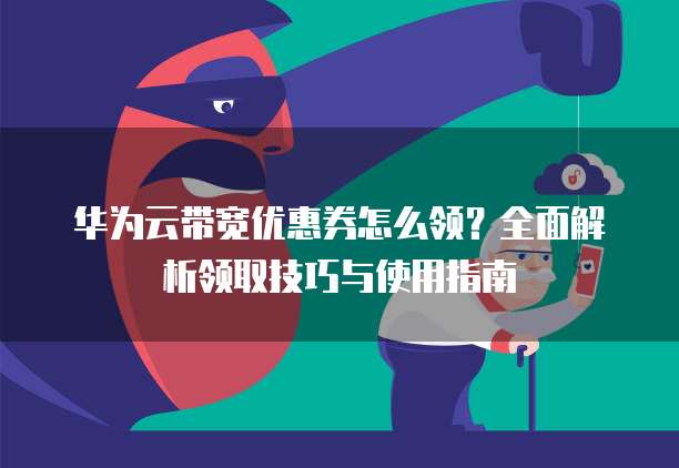 华为云带宽优惠券怎么领?全面解析领取技巧与使用指南