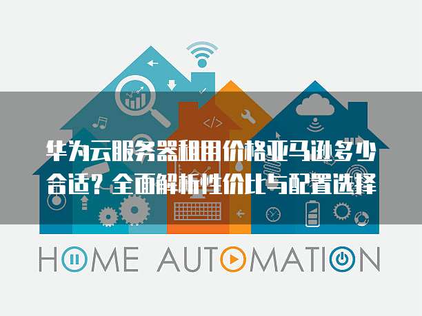 华为云服务器租用价格亚马逊多少合适?全面解析性价比与配置选择