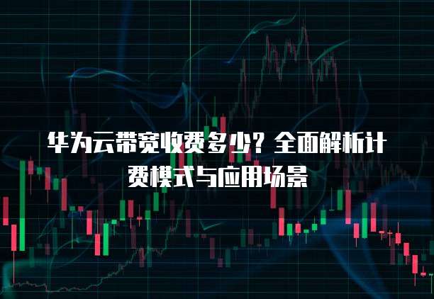 华为云带宽收费多少?全面解析计费模式与应用场景