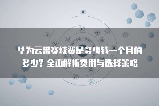 华为云带宽续费是多少钱一个月的多少?全面解析费用与选择策略
