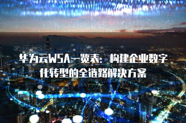 华为云WSA一览表：构建企业数字化转型的全链路解决方案