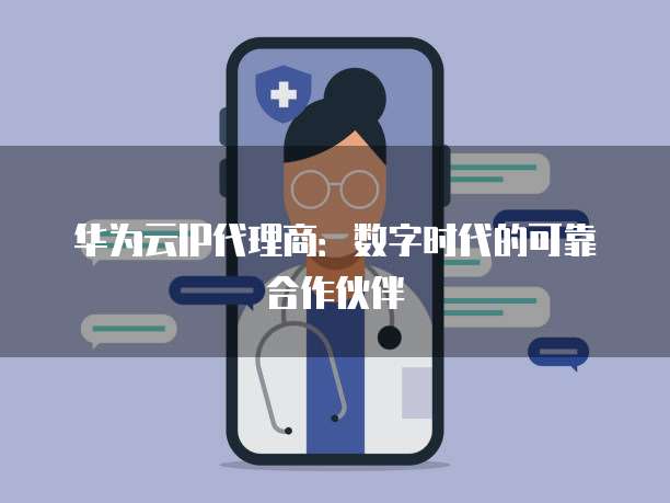华为云IP代理商:数字时代的可靠合作伙伴