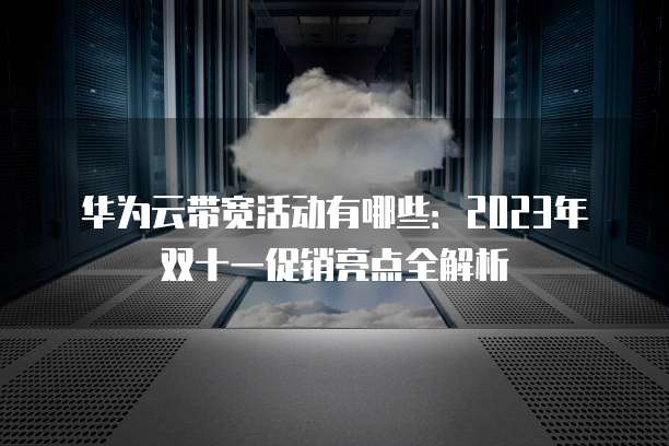 华为云带宽活动有哪些:2023年双十一促销亮点全解析