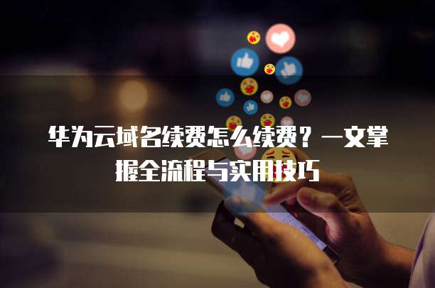 华为云域名续费怎么续费？一文掌握全流程与实用技巧