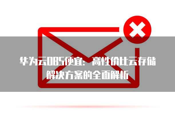 华为云OBS便宜:高性价比云存储解决方案的全面解析