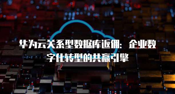 华为云关系型数据库返佣:企业数字化转型的共赢引擎