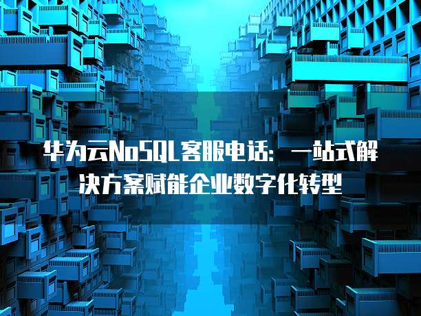 华为云NoSQL客服电话：一站式解决方案赋能企业数字化转型