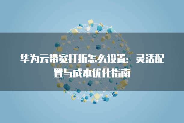 华为云带宽打折怎么设置:灵活配置与成本优化指南