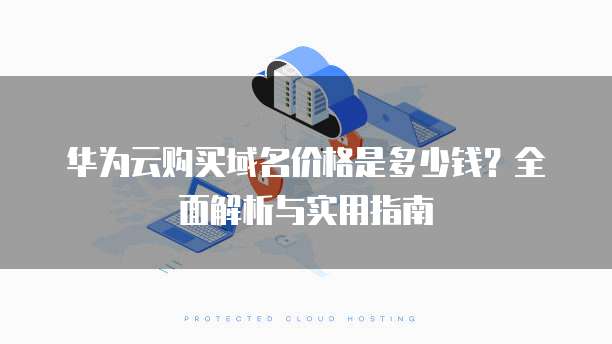 华为云购买域名价格是多少钱?全面解析与实用指南