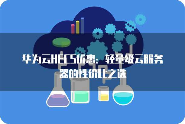 华为云HECS优惠:轻量级云服务器的性价比之选