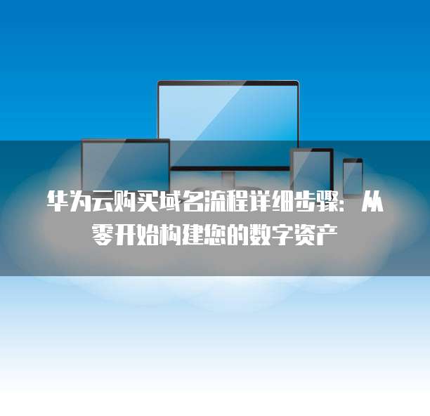 华为云购买域名流程详细步骤:从零开始构建您的数字资产