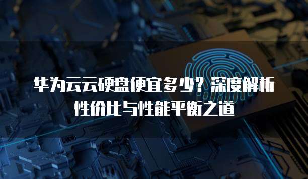 华为云云硬盘便宜多少?深度解析性价比与性能平衡之道