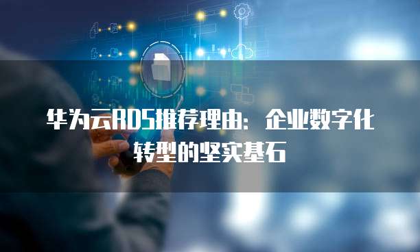 华为云RDS推荐理由:企业数字化转型的坚实基石