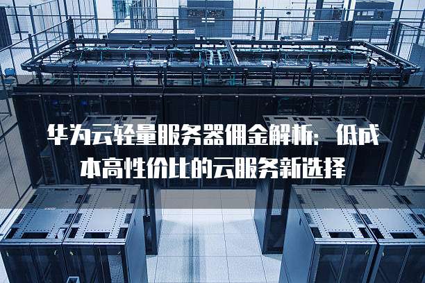 华为云轻量服务器佣金解析:低成本高性价比的云服务新选择
