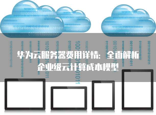 华为云服务器费用详情:全面解析企业级云计算成本模型