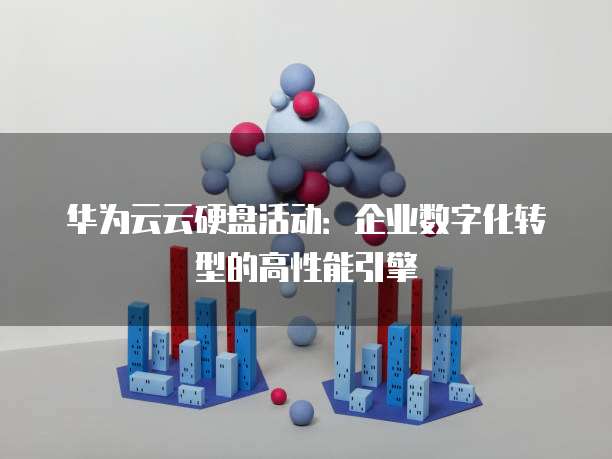 华为云云硬盘活动：企业数字化转型的高性能引擎
