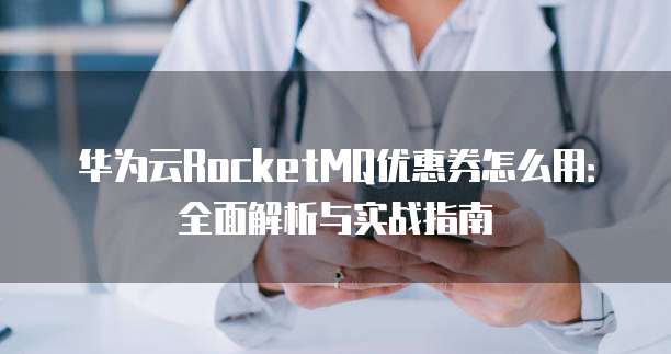 华为云RocketMQ优惠券怎么用:全面解析与实战指南