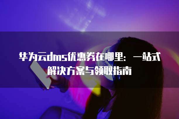 华为云dms优惠券在哪里：一站式解决方案与领取指南