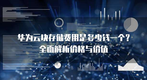 华为云块存储费用是多少钱一个?全面解析价格与价值
