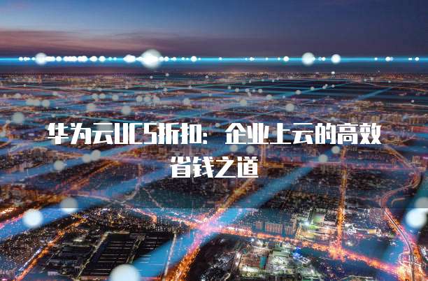 华为云UCS折扣:企业上云的高效省钱之道