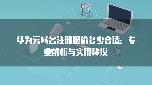 华为云域名注册报价多少合适:专业解析与实用建议