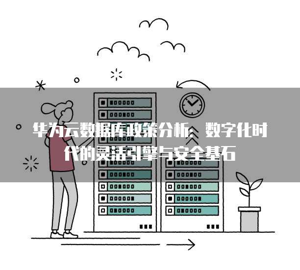 华为云数据库政策分析:数字化时代的灵活引擎与安全基石