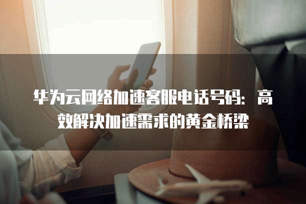 华为云网络加速客服电话号码:高效解决加速需求的黄金桥梁