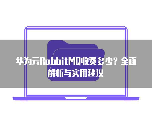 华为云RabbitMQ收费多少?全面解析与实用建议