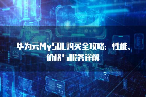 华为云MySQL购买全攻略:性能、价格与服务详解