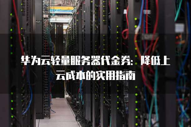 华为云轻量服务器代金券:降低上云成本的实用指南