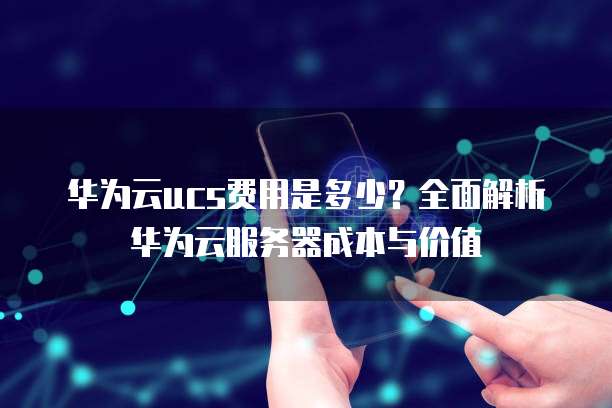 华为云ucs费用是多少?全面解析华为云服务器成本与价值