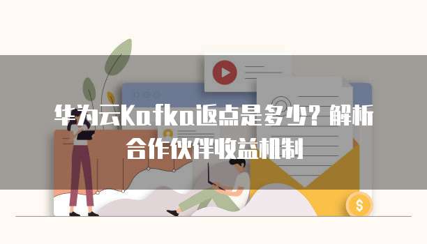华为云Kafka返点是多少？解析合作伙伴收益机制