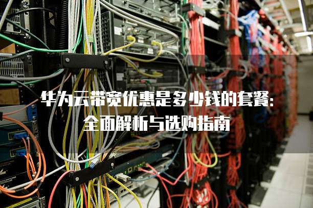 华为云带宽优惠是多少钱的套餐:全面解析与选购指南
