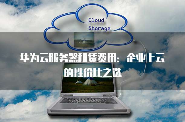 华为云服务器租赁费用:企业上云的性价比之选