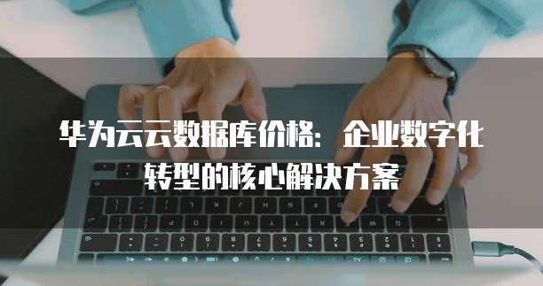 华为云云数据库价格：企业数字化转型的核心解决方案