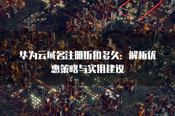 华为云域名注册折扣多久：解析优惠策略与实用建议