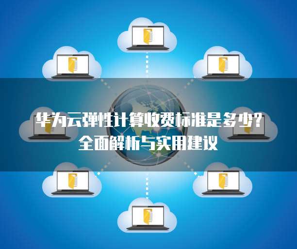 华为云弹性计算收费标准是多少？全面解析与实用建议