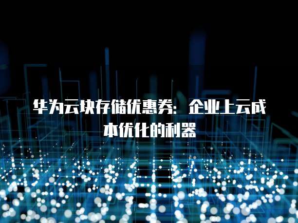 华为云块存储优惠券:企业上云成本优化的利器
