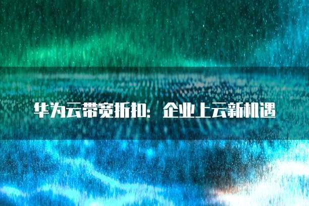 华为云带宽折扣:企业上云新机遇