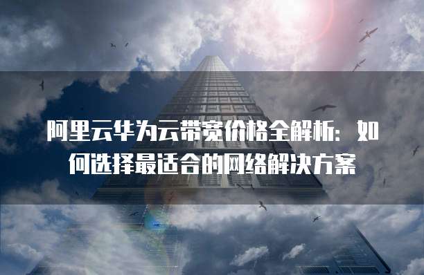 阿里云华为云带宽价格全解析:如何选择最适合的网络解决方案