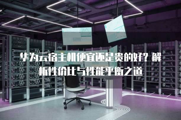 华为云宿主机便宜还是贵的好？解析性价比与性能平衡之道