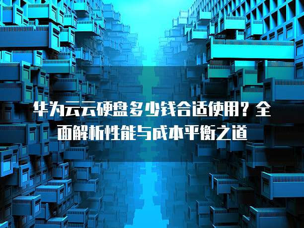 华为云云硬盘多少钱合适使用?全面解析性能与成本平衡之道
