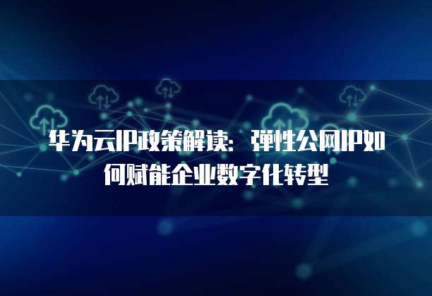 华为云IP政策解读:弹性公网IP如何赋能企业数字化转型