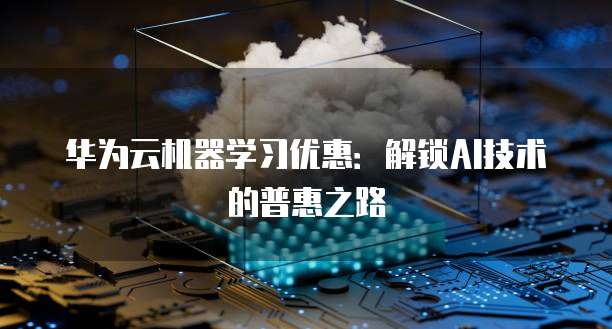 华为云机器学习优惠：解锁AI技术的普惠之路
