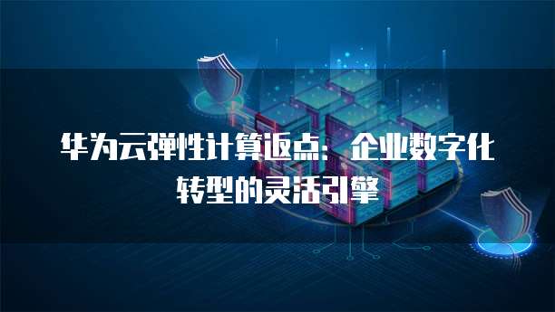华为云弹性计算返点:企业数字化转型的灵活引擎