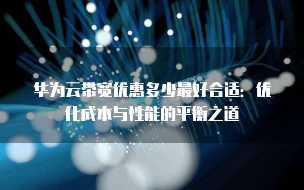 华为云带宽优惠多少最好合适：优化成本与性能的平衡之道