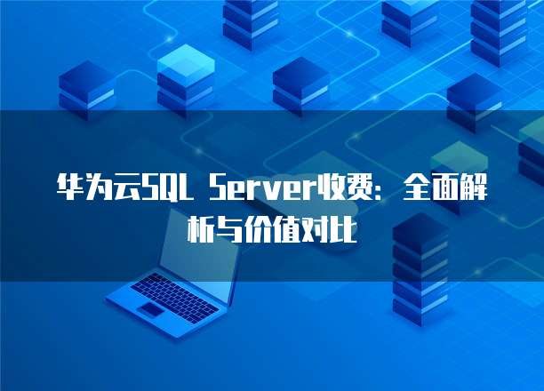 华为云SQL Server收费：全面解析与价值对比