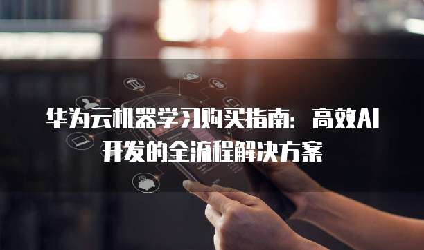 华为云机器学习购买指南：高效AI开发的全流程解决方案