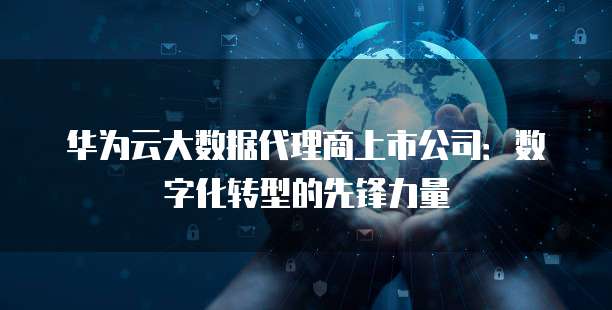 华为云大数据代理商上市公司:数字化转型的先锋力量