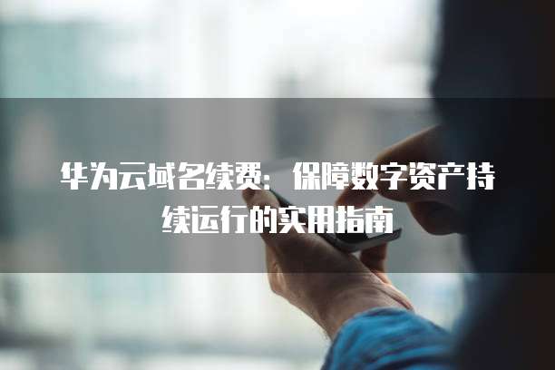华为云域名续费:保障数字资产持续运行的实用指南